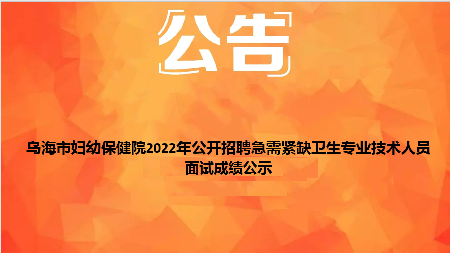 烏海市婦幼保健院2022年公開(kāi)招聘急需緊缺衛(wèi)生專(zhuān)業(yè)技術(shù)人員面試成績(jī)公示